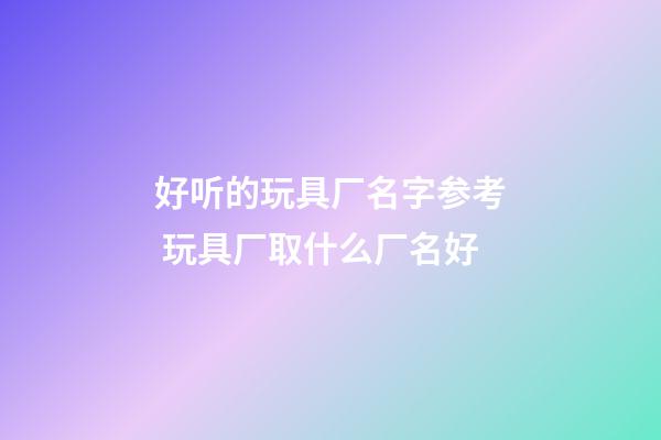 好听的玩具厂名字参考 玩具厂取什么厂名好-第1张-公司起名-玄机派